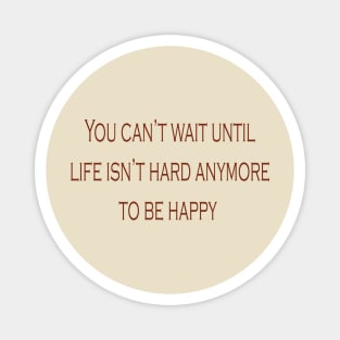 Don't wait until life isn't hard anymore to be happy Magnet